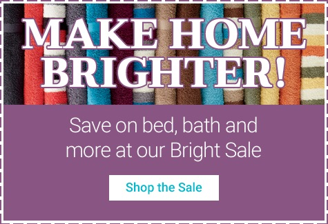 Make Home Brighter! Save on bed, bath and more at our Bright Sale!